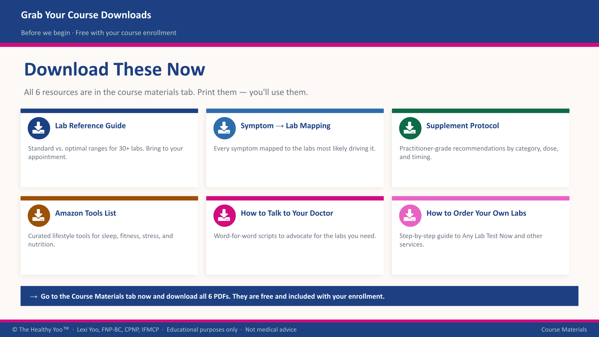 Grab Your Course Downloads: six printable resources included free with enrollment — a Lab Reference Guide with standard and optimal ranges for 30+ labs, a Symptom to Lab Mapping guide, a Supplement Protocol with practitioner-grade recommendations by category, dose and timing, an Amazon Tools List for sleep, fitness, stress and nutrition, How to Talk to Your Doctor word-for-word scripts, and a step-by-step guide to ordering your own labs.